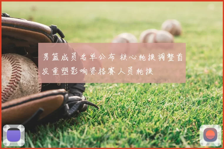 男篮成员名单公布 核心轮换调整首发重塑影响资格赛人员轮换