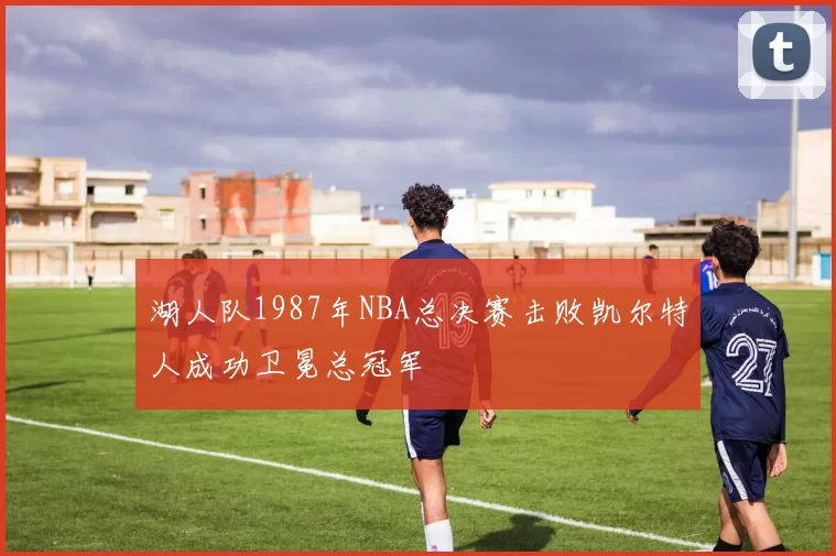 湖人队1987年NBA总决赛击败凯尔特人成功卫冕总冠军