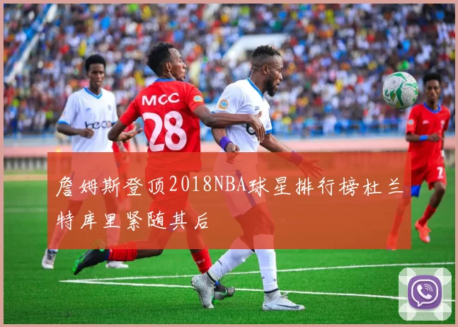 詹姆斯登顶2018NBA球星排行榜杜兰特库里紧随其后