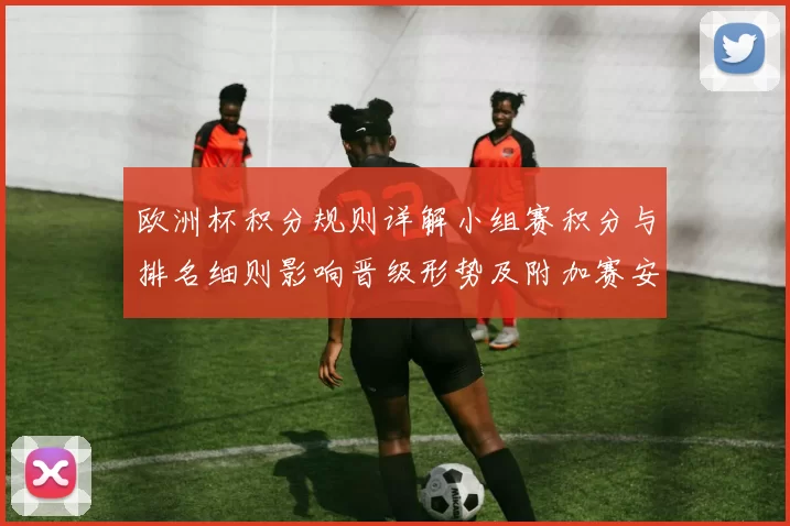 欧洲杯积分规则详解小组赛积分与排名细则影响晋级形势及附加赛安排