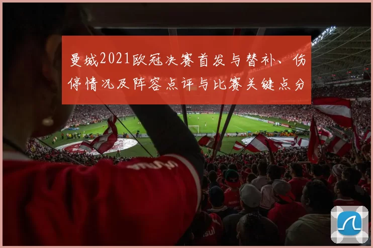 曼城2021欧冠决赛首发与替补、伤停情况及阵容点评与比赛关键点分析