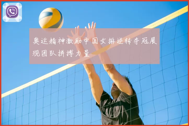 奥运精神激励中国女排逆转夺冠展现团队拼搏力量