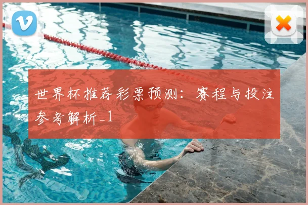 世界杯推荐彩票预测:赛程与投注参考解析_1