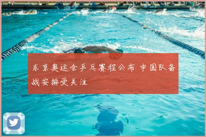 东京奥运会乒乓赛程公布 中国队备战安排受关注