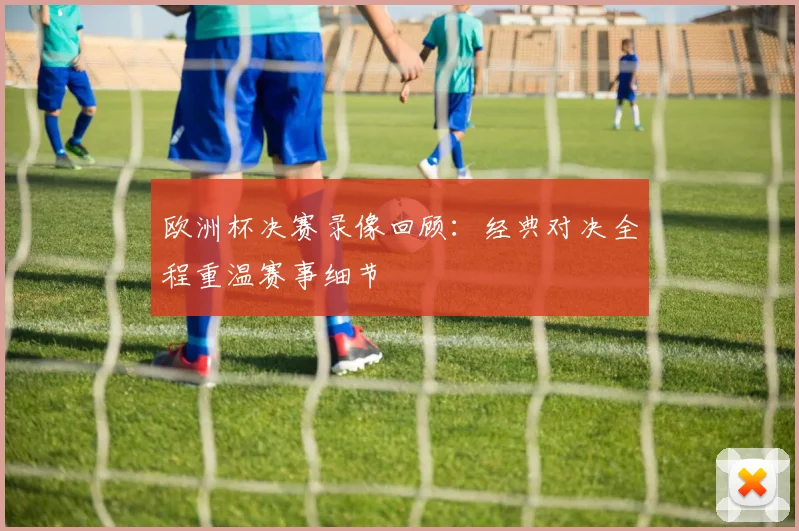 欧洲杯决赛录像回顾:经典对决全程重温赛事细节
