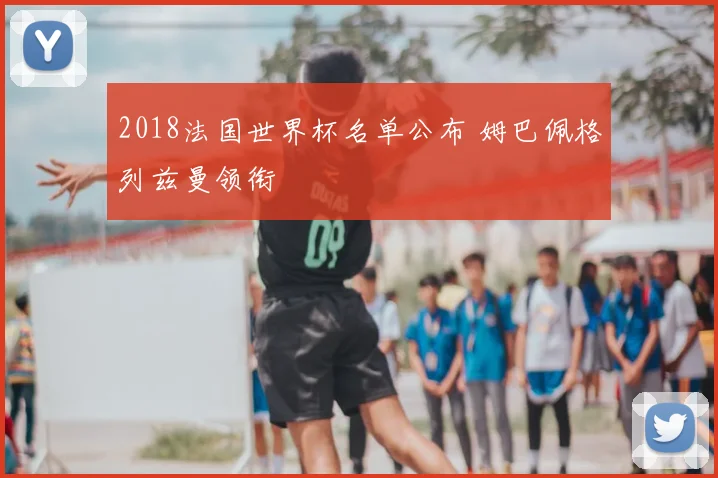 2018法国世界杯名单公布 姆巴佩格列兹曼领衔