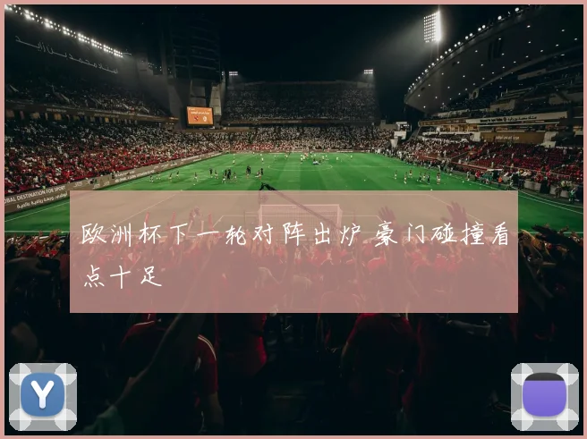 欧洲杯下一轮对阵出炉 豪门碰撞看点十足
