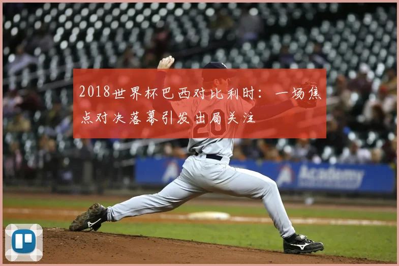 2018世界杯巴西对比利时：一场焦点对决落幕引发出局关注