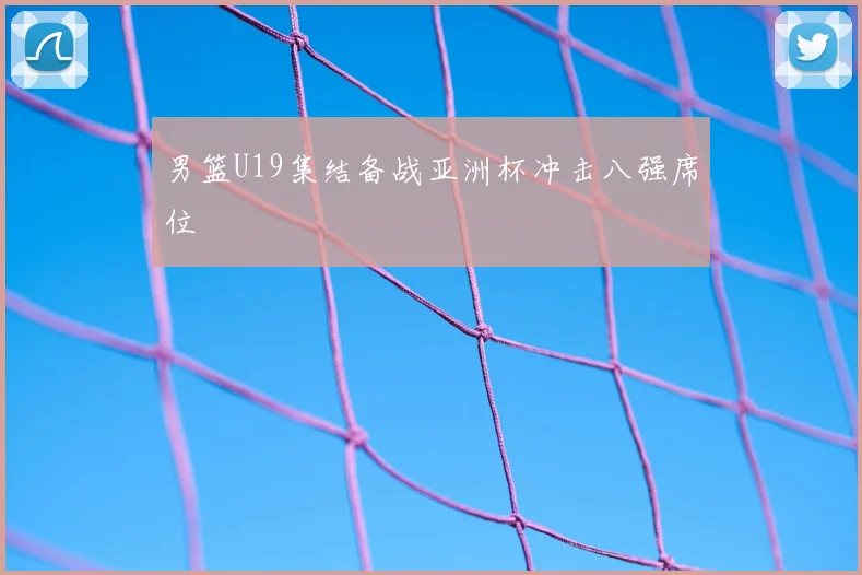 男篮U19集结备战亚洲杯冲击八强席位