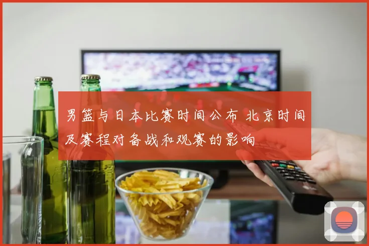 男篮与日本比赛时间公布 北京时间及赛程对备战和观赛的影响