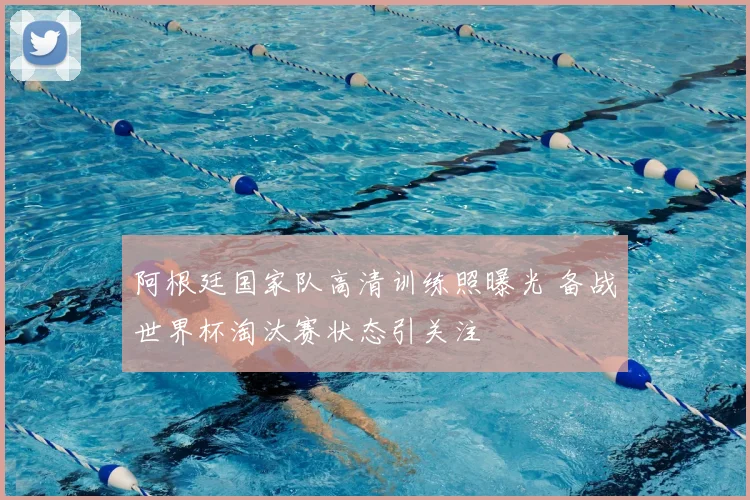 阿根廷国家队高清训练照曝光 备战世界杯淘汰赛状态引关注
