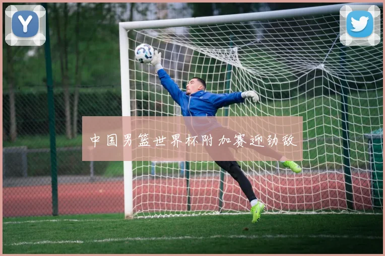 中国男篮世界杯附加赛迎劲敌