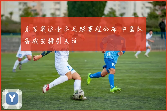 东京奥运会乒乓球赛程公布 中国队备战安排引关注