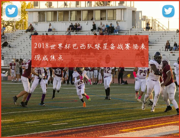 2018世界杯巴西队球星备战赛场表现成焦点