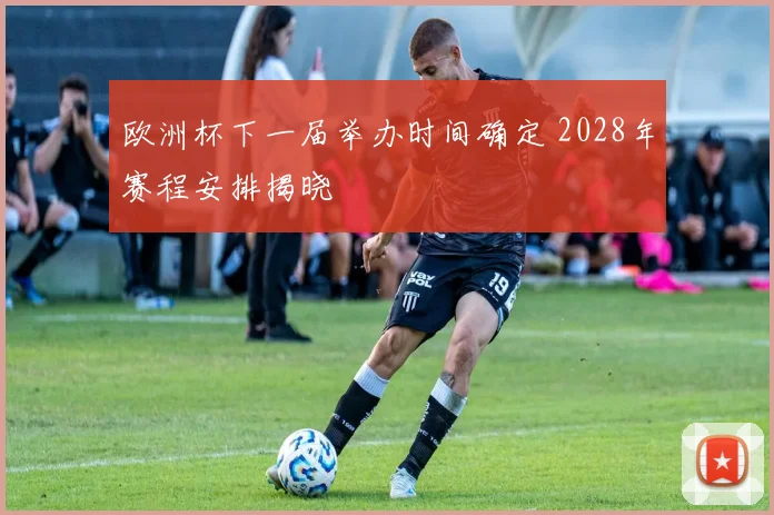 欧洲杯下一届举办时间确定 2028年赛程安排揭晓