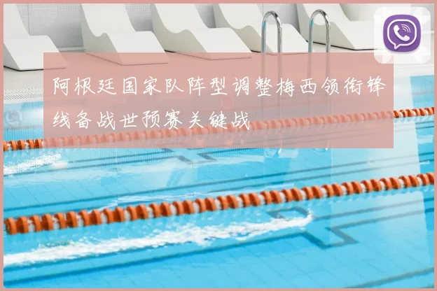 阿根廷国家队阵型调整梅西领衔锋线备战世预赛关键战