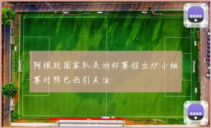 阿根廷国家队美洲杯赛程出炉小组赛对阵巴西引关注