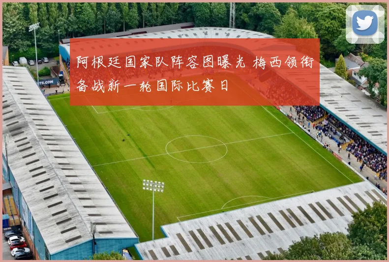 阿根廷国家队阵容图曝光 梅西领衔备战新一轮国际比赛日