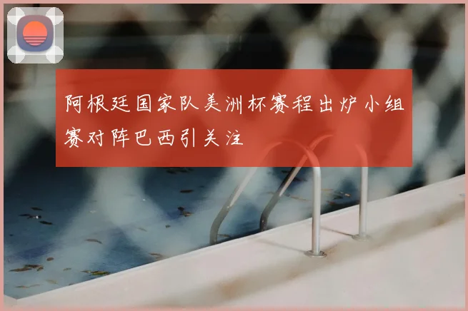阿根廷国家队美洲杯赛程出炉小组赛对阵巴西引关注