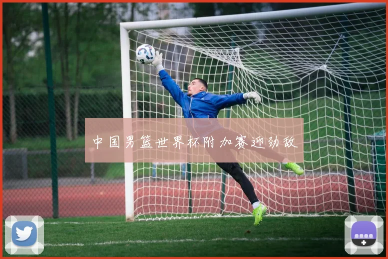 中国男篮世界杯附加赛迎劲敌