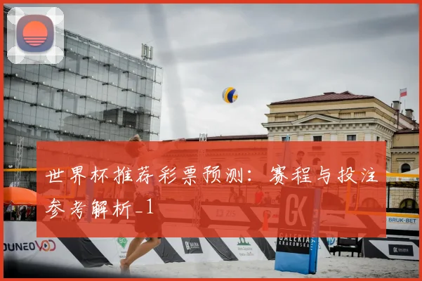 世界杯推荐彩票预测:赛程与投注参考解析_1