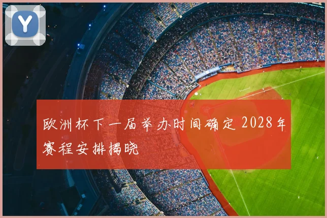 欧洲杯下一届举办时间确定 2028年赛程安排揭晓