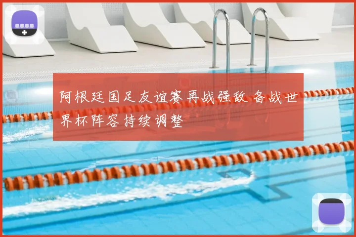 阿根廷国足友谊赛再战强敌 备战世界杯阵容持续调整