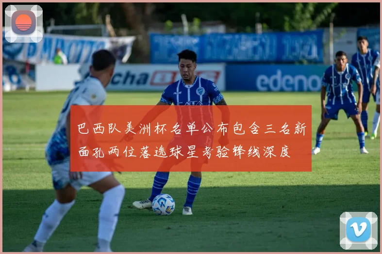 巴西队美洲杯名单公布包含三名新面孔两位落选球星考验锋线深度