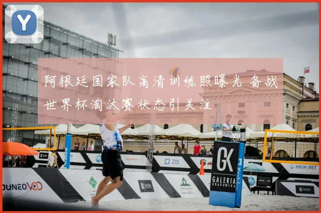 阿根廷国家队高清训练照曝光 备战世界杯淘汰赛状态引关注